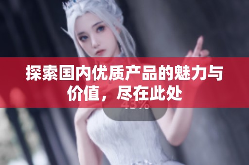 探索国内优质产品的魅力与价值，尽在此处