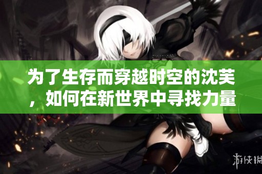 为了生存而穿越时空的沈芙，如何在新世界中寻找力量