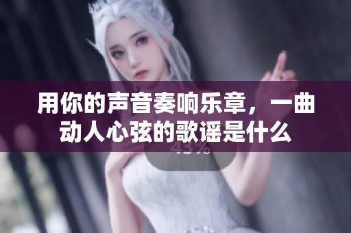 用你的声音奏响乐章，一曲动人心弦的歌谣是什么