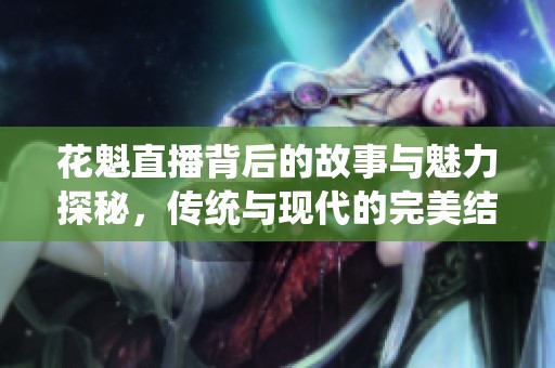 花魁直播背后的故事与魅力探秘，传统与现代的完美结合