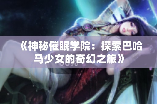 《神秘催眠学院：探索巴哈马少女的奇幻之旅》