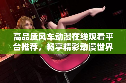 高品质风车动漫在线观看平台推荐，畅享精彩动漫世界