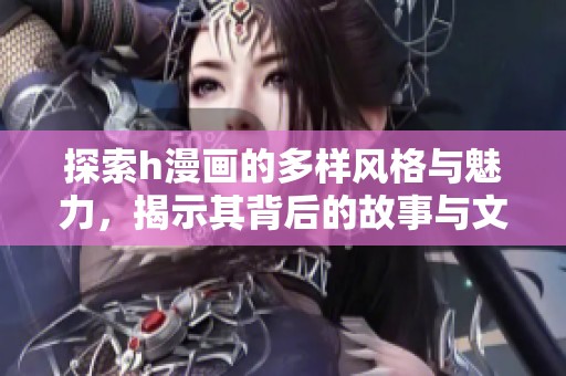 探索h漫画的多样风格与魅力，揭示其背后的故事与文化意义
