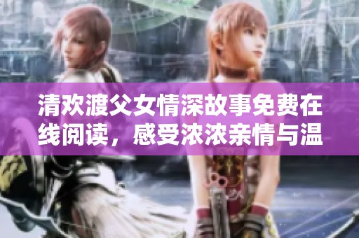 清欢渡父女情深故事免费在线阅读，感受浓浓亲情与温暖