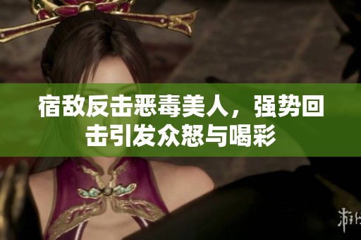 宿敌反击恶毒美人，强势回击引发众怒与喝彩