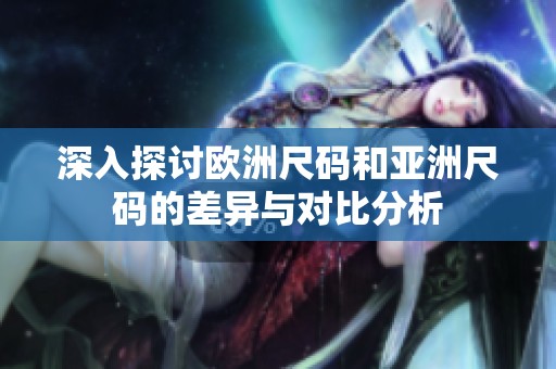 深入探讨欧洲尺码和亚洲尺码的差异与对比分析