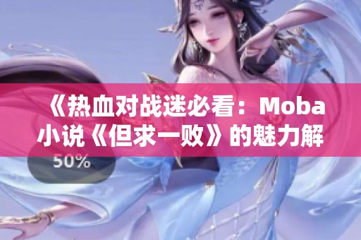 《热血对战迷必看：Moba小说《但求一败》的魅力解析》