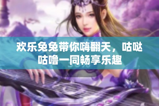 欢乐兔兔带你嗨翻天，咕哒咕噜一同畅享乐趣