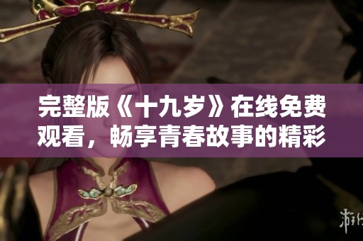 完整版《十九岁》在线免费观看，畅享青春故事的精彩旅程