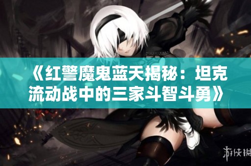 《红警魔鬼蓝天揭秘：坦克流动战中的三家斗智斗勇》