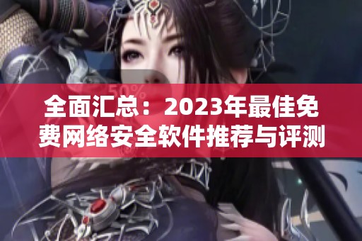 全面汇总：2023年最佳免费网络安全软件推荐与评测
