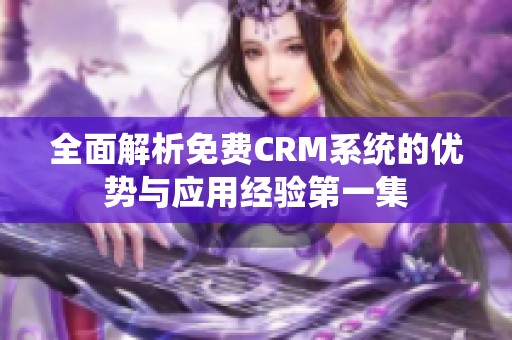 全面解析免费CRM系统的优势与应用经验第一集