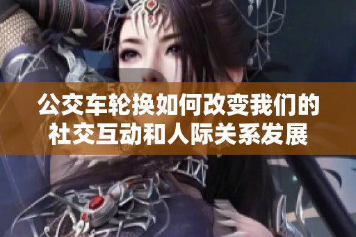 公交车轮换如何改变我们的社交互动和人际关系发展