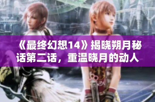 《最终幻想14》揭晓朔月秘话第二话，重温晓月的动人故事