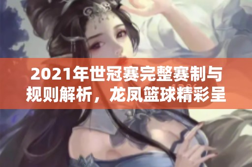 2021年世冠赛完整赛制与规则解析，龙凤篮球精彩呈现