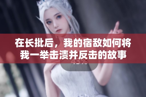 在长批后，我的宿敌如何将我一举击溃并反击的故事