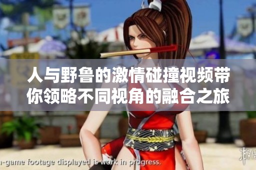 人与野鲁的激情碰撞视频带你领略不同视角的融合之旅