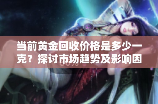 当前黄金回收价格是多少一克？探讨市场趋势及影响因素