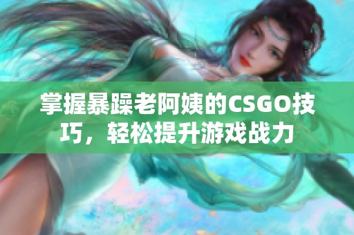 掌握暴躁老阿姨的CSGO技巧，轻松提升游戏战力