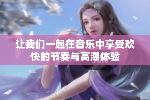 让我们一起在音乐中享受欢快的节奏与高潮体验