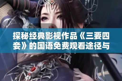探秘经典影视作品《三要四妾》的国语免费观看途径与观影体验