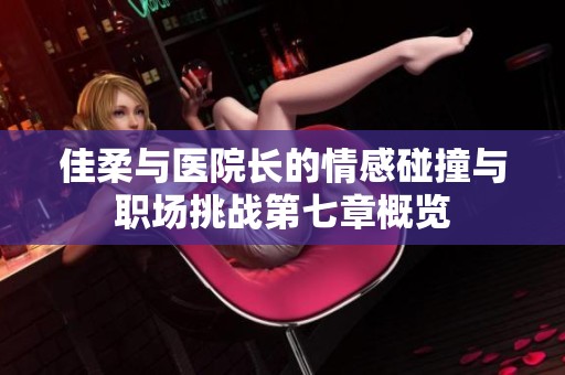 佳柔与医院长的情感碰撞与职场挑战第七章概览