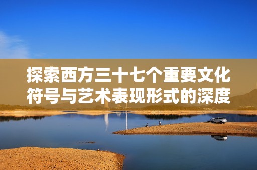 探索西方三十七个重要文化符号与艺术表现形式的深度解析