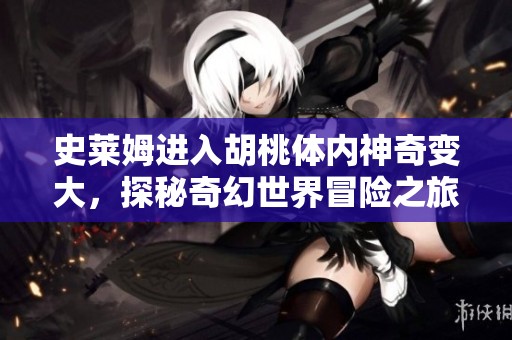 史莱姆进入胡桃体内神奇变大，探秘奇幻世界冒险之旅