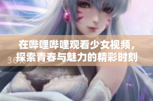 在哔哩哔哩观看少女视频，探索青春与魅力的精彩时刻