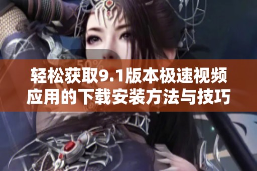 轻松获取9.1版本极速视频应用的下载安装方法与技巧