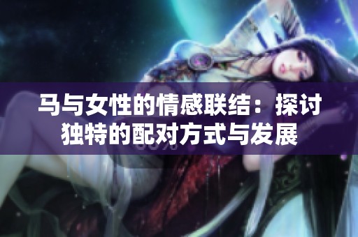 马与女性的情感联结：探讨独特的配对方式与发展