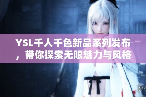 YSL千人千色新品系列发布，带你探索无限魅力与风格
