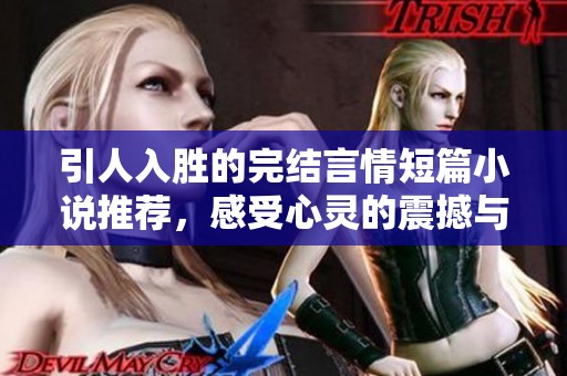 引人入胜的完结言情短篇小说推荐，感受心灵的震撼与共鸣