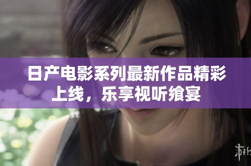 日产电影系列最新作品精彩上线，乐享视听飨宴