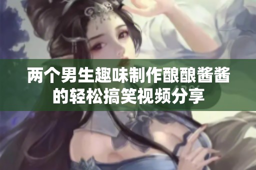 两个男生趣味制作酿酿酱酱的轻松搞笑视频分享