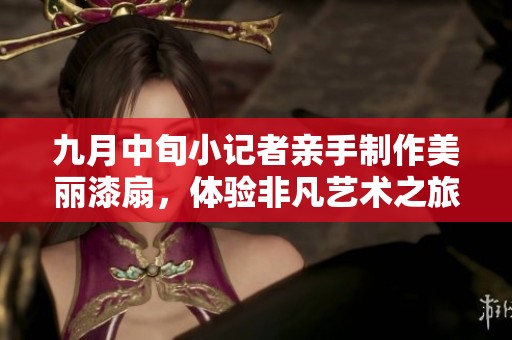 九月中旬小记者亲手制作美丽漆扇，体验非凡艺术之旅