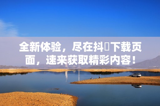 全新体验，尽在抖抈下载页面，速来获取精彩内容！