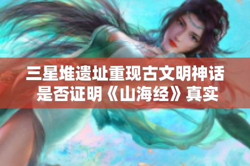 三星堆遗址重现古文明神话 是否证明《山海经》真实记录华夏史