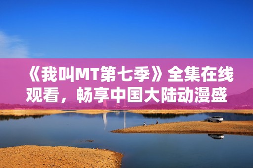 《我叫MT第七季》全集在线观看，畅享中国大陆动漫盛宴