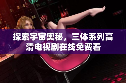 探索宇宙奥秘，三体系列高清电视剧在线免费看