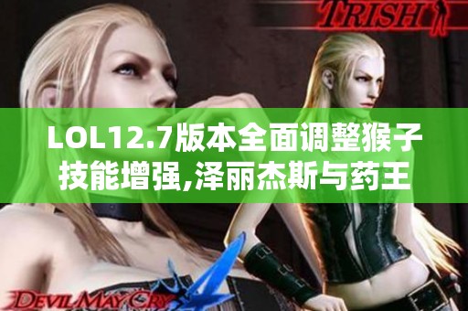 LOL12.7版本全面调整猴子技能增强,泽丽杰斯与药王遭削弱