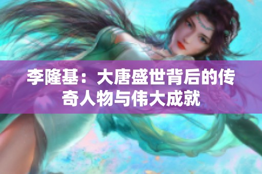 李隆基：大唐盛世背后的传奇人物与伟大成就
