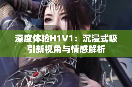 深度体验H1V1：沉浸式吸引新视角与情感解析