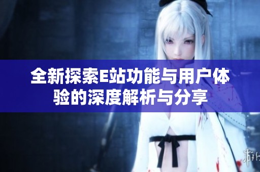全新探索E站功能与用户体验的深度解析与分享