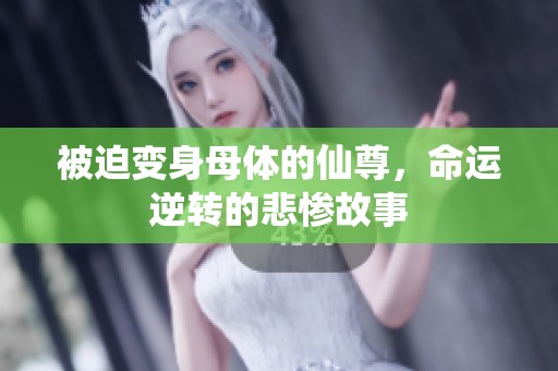 被迫变身母体的仙尊，命运逆转的悲惨故事