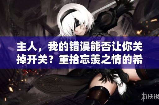 主人，我的错误能否让你关掉开关？重拾忘羡之情的希望