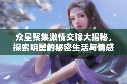 众星聚集激情交锋大揭秘，探索明星的秘密生活与情感纠葛