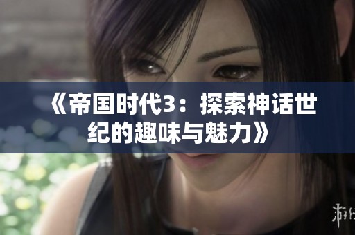 《帝国时代3：探索神话世纪的趣味与魅力》