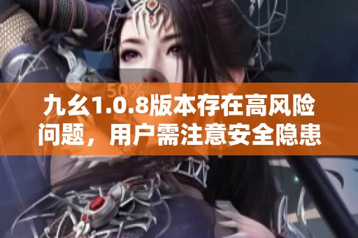 九幺1.0.8版本存在高风险问题，用户需注意安全隐患