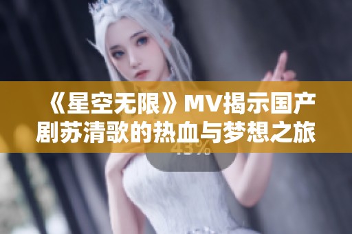 《星空无限》MV揭示国产剧苏清歌的热血与梦想之旅